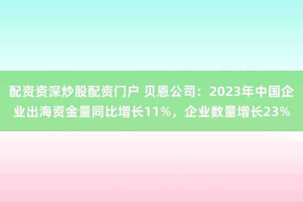 配资资深炒股配资门户 贝恩公司：2023年中国企业出海资金量同比增长11%，企业数量增长23%