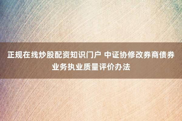 正规在线炒股配资知识门户 中证协修改券商债券业务执业质量评价办法