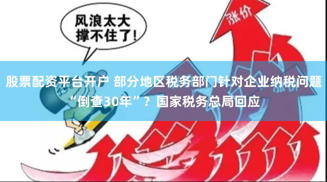 股票配资平台开户 部分地区税务部门针对企业纳税问题“倒查30年”？国家税务总局回应