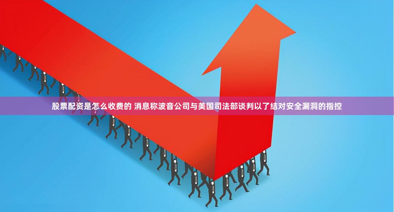 股票配资是怎么收费的 消息称波音公司与美国司法部谈判以了结对安全漏洞的指控