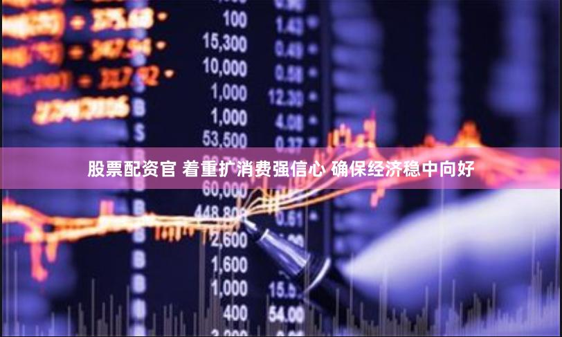 股票配资官 着重扩消费强信心 确保经济稳中向好