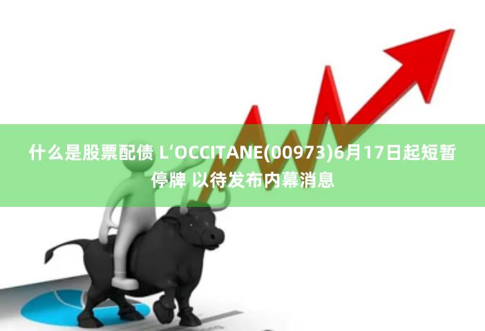 什么是股票配债 L‘OCCITANE(00973)6月17日起短暂停牌 以待发布内幕消息