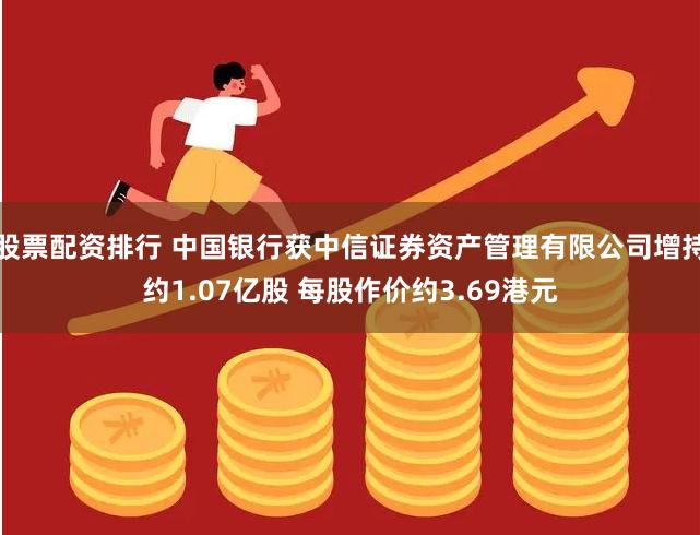 股票配资排行 中国银行获中信证券资产管理有限公司增持约1.07亿股 每股作价约3.69港元