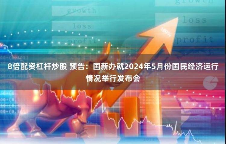 8倍配资杠杆炒股 预告：国新办就2024年5月份国民经济运行情况举行发布会