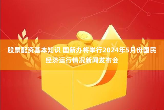 股票配资基本知识 国新办将举行2024年5月份国民经济运行情况新闻发布会