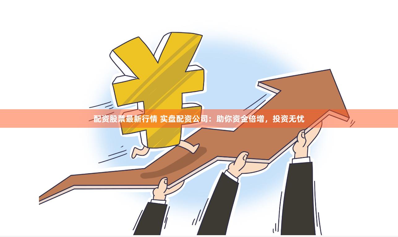 配资股票最新行情 实盘配资公司：助你资金倍增，投资无忧