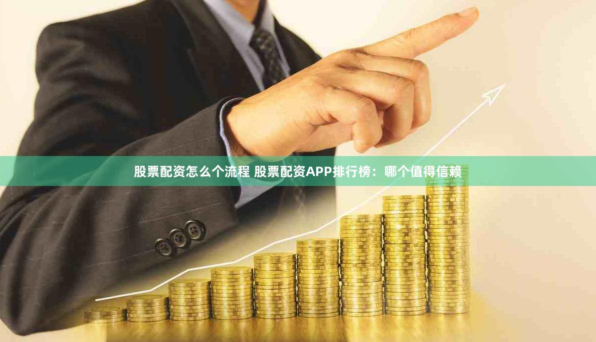 股票配资怎么个流程 股票配资APP排行榜：哪个值得信赖