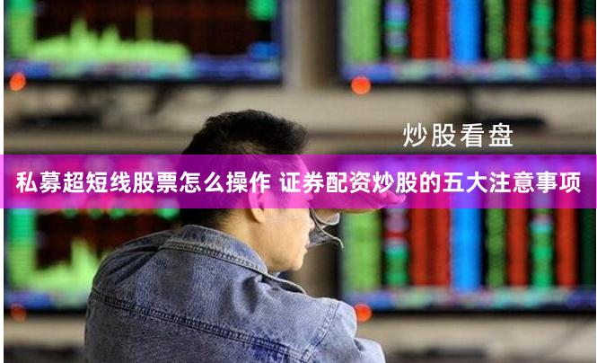 私募超短线股票怎么操作 证券配资炒股的五大注意事项